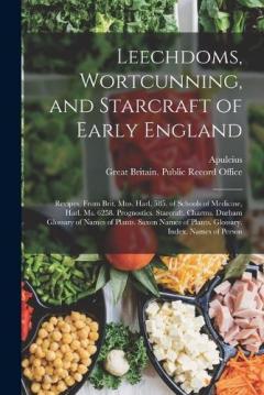 Leechdoms, Wortcunning, and Starcraft of Early England: Recipes, from Brit. Mus. Harl. 585. of Schools of Medicine, Harl. Ms. 6258. Prognostics. Starcraft. Charms. Durham Glossary of Names of Plants. Saxon Names of Plants. Glossary. Index. Names of P