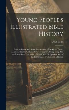 Young People's Illustrated Bible History: Being a Simple and Attractive Account of the Great Events Mentioned in the Old and New Testaments, Comprising Also the Lives of the Patriarchs, of Christ and His Apostles, and of the Remarkable Women and Chil