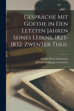 Gespräche Mit Goethe in Den Letzten Jahren Seines Lebens, 1823-1832, Zwenter Theil