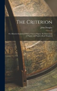 The Criterion: Or, Miracles Examined With a View to Expose the Pretensions of Pagans and Papists [By J. Douglas.]