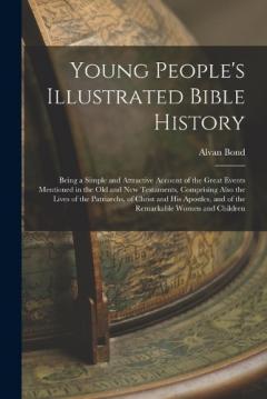 Young People's Illustrated Bible History: Being a Simple and Attractive Account of the Great Events Mentioned in the Old and New Testaments, Comprising Also the Lives of the Patriarchs, of Christ and His Apostles, and of the Remarkable Women and Chil