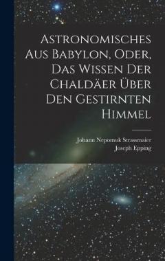Astronomisches Aus Babylon, Oder, Das Wissen Der Chaldäer Über Den Gestirnten Himmel