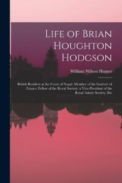 Life of Brian Houghton Hodgson: British Resident at the Court of Nepal, Member of the Institute of France; Fellow of the Royal Society; a Vice-President of the Royal Asiatic Society, Etc