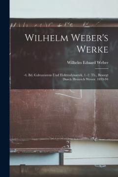 Wilhelm Weber's Werke: -4. Bd. Galvanismus Und Elektrodynamik, 1.-2. Th., Besorgt Durch Heinrich Wever. 1893-94