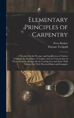 Coperta cărții Elementary Principles of Carpentry: A Treatise On the Pressure and Equilibrium of Timber Framing, the Resistance of Timber, and the Construction of Floors, Centres, Bridges, Roofs; Uniting Iron and Stone With Timber, Etc. With Practical Rules and Exa