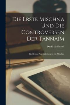 Die Erste Mischna Und Die Controversen Der Tannaïm: Ein Beitrag Zur Einleitung in Die Mischna