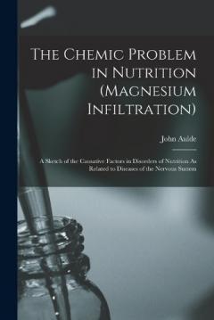 The Chemic Problem in Nutrition (Magnesium Infiltration): A Sketch of the Causative Factors in Disorders of Nutrition As Related to Diseases of the Nervous Sustem