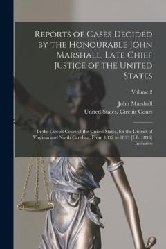Reports of Cases Decided by the Honourable John Marshall, Late Chief Justice of the United States: In the Circuit Court of the United States, for the District of Virginia and North Carolina, From 1802 to 1833 [I.E. 1836] Inclusive; Volume 2