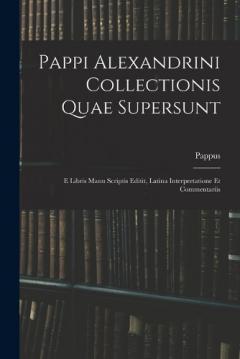 Pappi Alexandrini Collectionis Quae Supersunt: E Libris Manu Scriptis Editit, Latina Interpretatione Et Commentariis