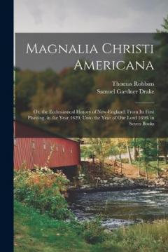 Magnalia Christi Americana: Or, the Ecclesiastical History of New-England; From Its First Planting, in the Year 1620, Unto the Year of Our Lord 1698. in Seven Books