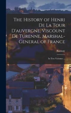 The History of Henri De La Tour D'auvergne, Viscount De Turenne, Marshal-General of France: In Two Volumes ...