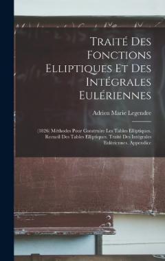 Traité Des Fonctions Elliptiques Et Des Intégrales Eulériennes: (1826) Méthodes Pour Construire Les Tables Elliptiques. Recueil Des Tables Elliptiques. Traité Des Intégrales Eulériennes. Appendice