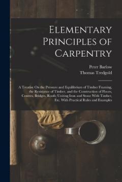 Coperta cărții Elementary Principles of Carpentry: A Treatise On the Pressure and Equilibrium of Timber Framing, the Resistance of Timber, and the Construction of Floors, Centres, Bridges, Roofs; Uniting Iron and Stone With Timber, Etc. With Practical Rules and Exa