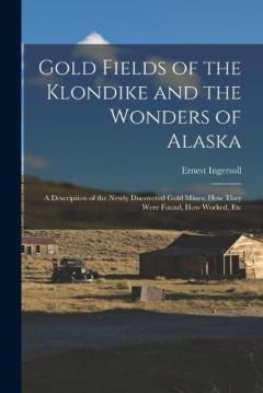 Gold Fields of the Klondike and the Wonders of Alaska: A Description of the Newly Discovered Gold Mines; How They Were Found, How Worked, Etc