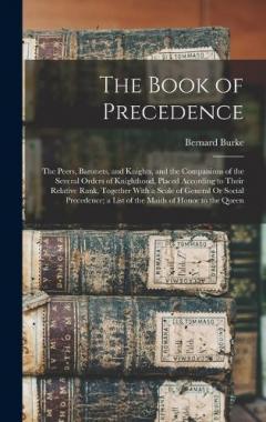 The Book of Precedence: The Peers, Baronets, and Knights, and the Companions of the Several Orders of Knighthood, Placed According to Their Relative Rank, Together With a Scale of General Or Social Precedence; a List of the Maids of Honor to the Quee