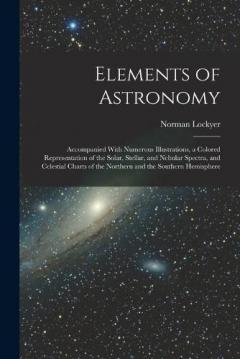 Elements of Astronomy: Accompanied With Numerous Illustrations, a Colored Representation of the Solar, Stellar, and Nebular Spectra, and Celestial Charts of the Northern and the Southern Hemisphere