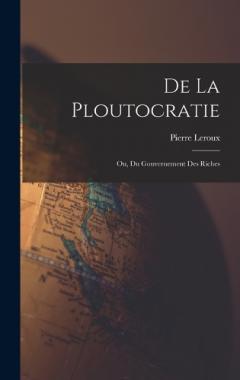 De La Ploutocratie: Ou, Du Gouvernement Des Riches