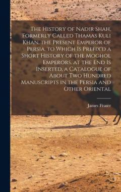 Coperta cărții The History of Nadir Shah, Formerly Called Thamas Kuli Khan, the Present Emperor of Persia. to Which Is Prefix'd a Short History of the Moghol Emperors. at the End Is Inserted, a Catalogue of About Two Hundred Manuscripts in the Persia and Other Orie