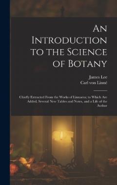 An Introduction to the Science of Botany: Chiefly Extracted From the Works of Linnaeus; to Which Are Added, Several New Tables and Notes, and a Life of the Author