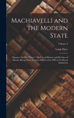 Coperta cărții Machiavelli and the Modern State: Chapters On His "Prince", His Use of History and His Idea of Morals, Being Three Lectures Delivered in 1899 at the Royal Institution; Volume 2