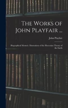 Coperta cărții The Works of John Playfair ...: Biographical Memoir. Illustrations of the Huttonian Theory of the Earth