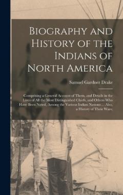 Biography and History of the Indians of North America: Comprising a General Account of Them, and Details in the Lives of All the Most Distinguished Chiefs, and Others Who Have Been Noted, Among the Various Indian Nations ... Also, a History of Their