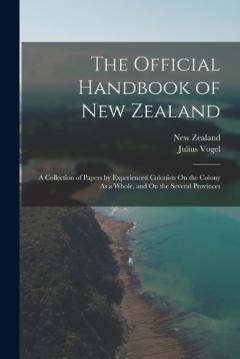The Official Handbook of New Zealand: A Collection of Papers by Experienced Colonists On the Colony As a Whole, and On the Several Provinces