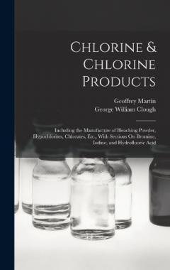 Coperta cărții Chlorine & Chlorine Products: Including the Manufacture of Bleaching Powder, Hypochlorites, Chlorates, Etc., With Sections On Bromine, Iodine, and Hydrofluoric Acid