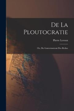 De La Ploutocratie: Ou, Du Gouvernement Des Riches