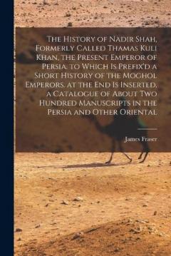 Coperta cărții The History of Nadir Shah, Formerly Called Thamas Kuli Khan, the Present Emperor of Persia. to Which Is Prefix'd a Short History of the Moghol Emperors. at the End Is Inserted, a Catalogue of About Two Hundred Manuscripts in the Persia and Other Orie