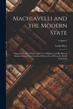 Coperta cărții Machiavelli and the Modern State: Chapters On His "Prince", His Use of History and His Idea of Morals, Being Three Lectures Delivered in 1899 at the Royal Institution; Volume 2