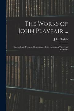 Coperta cărții The Works of John Playfair ...: Biographical Memoir. Illustrations of the Huttonian Theory of the Earth