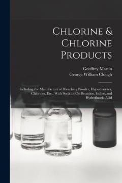 Coperta cărții Chlorine & Chlorine Products: Including the Manufacture of Bleaching Powder, Hypochlorites, Chlorates, Etc., With Sections On Bromine, Iodine, and Hydrofluoric Acid