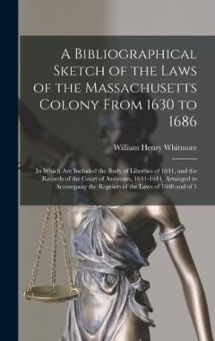A Bibliographical Sketch of the Laws of the Massachusetts Colony From 1630 to 1686: In Which Are Included the Body of Liberties of 1641, and the Records of the Court of Assistants, 1641-1644. Arranged to Accompany the Reprints of the Laws of 1660 and