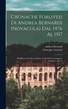 Cronache Forlivesi Di Andrea Bernardi (Novacula) Dal 1476 Al 1517: Pubblicate Ora Per La Prima Volta Di Su L'autografo, Volume 1, part 2