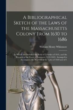 A Bibliographical Sketch of the Laws of the Massachusetts Colony From 1630 to 1686: In Which Are Included the Body of Liberties of 1641, and the Records of the Court of Assistants, 1641-1644. Arranged to Accompany the Reprints of the Laws of 1660 and