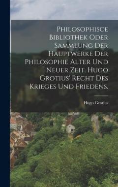 Philosophisce Bibliothek oder Sammlung der Hauptwerke der Philosophie alter und neuer Zeit. Hugo Grotius' Recht des Krieges und Friedens.