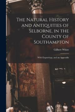 The Natural History and Antiquities of Selborne, in the County of Southampton: With Engravings, and an Appendix