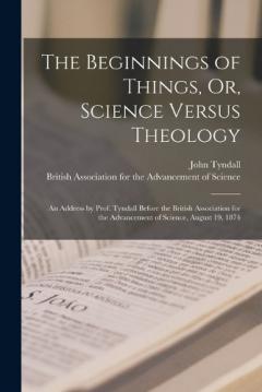 The Beginnings of Things, Or, Science Versus Theology: An Address by Prof. Tyndall Before the British Association for the Advancement of Science, August 19, 1874