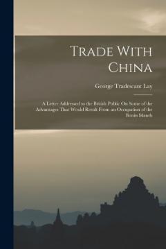 Trade With China: A Letter Addressed to the British Public On Some of the Advantages That Would Result From an Occupation of the Bonin Islands
