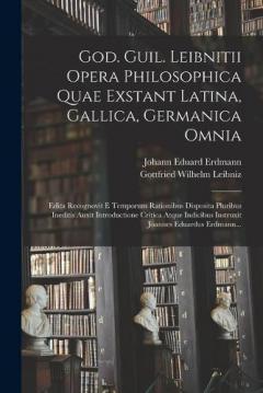 God. Guil. Leibnitii Opera Philosophica Quae Exstant Latina, Gallica, Germanica Omnia: Edita Recognovit E Temporum Rationibus Disposita Pluribus Ineditis Auxit Introductione Critica Atque Indicibus Instruxit Joannes Eduardus Erdmann...