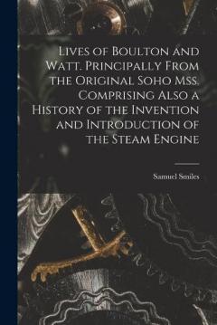 Lives of Boulton and Watt. Principally From the Original Soho mss. Comprising Also a History of the Invention and Introduction of the Steam Engine
