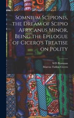 Somnium Scipionis, the Dream of Scipio Africanus Minor, Being the Epilogue of Cicero's Treatise on Polity