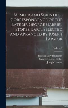Memoir and Scientific Correspondence of the Late Sir George Gabriel Stokes, Bart., Selected and Arranged by Joseph Larmor; Volume 2