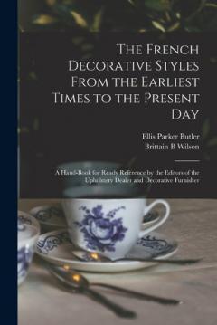 Coperta cărții The French Decorative Styles From the Earliest Times to the Present day; a Hand-book for Ready Reference by the Editors of the Upholstery Dealer and Decorative Furnisher