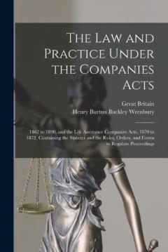 The law and Practice Under the Companies Acts: 1862 to 1890, and the Life Assurance Companies Acts, 1870 to 1872, Containing the Statutes and the Rules, Orders, and Forms to Regulate Proceedings