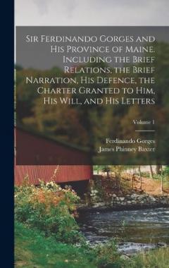 Sir Ferdinando Gorges and his Province of Maine. Including the Brief Relations, the Brief Narration, his Defence, the Charter Granted to him, his Will, and his Letters; Volume 1