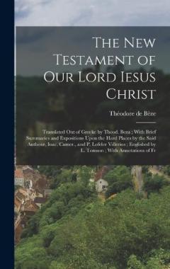 The New Testament of our Lord Iesus Christ: Translated out of Greeke by Theod. Beza; With Brief Summaries and Expositions Upon the Hard Places by the Said Authour, Ioac. Camer., and P. Lofeler Villerius; Englished by L. Tomson; With Annotations of Fr