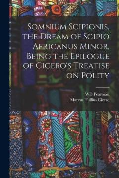 Somnium Scipionis, the Dream of Scipio Africanus Minor, Being the Epilogue of Cicero's Treatise on Polity
