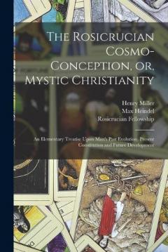 The Rosicrucian Cosmo-conception, or, Mystic Christianity: An Elementary Treatise Upon Man's Past Evolution, Present Constitution and Future Development